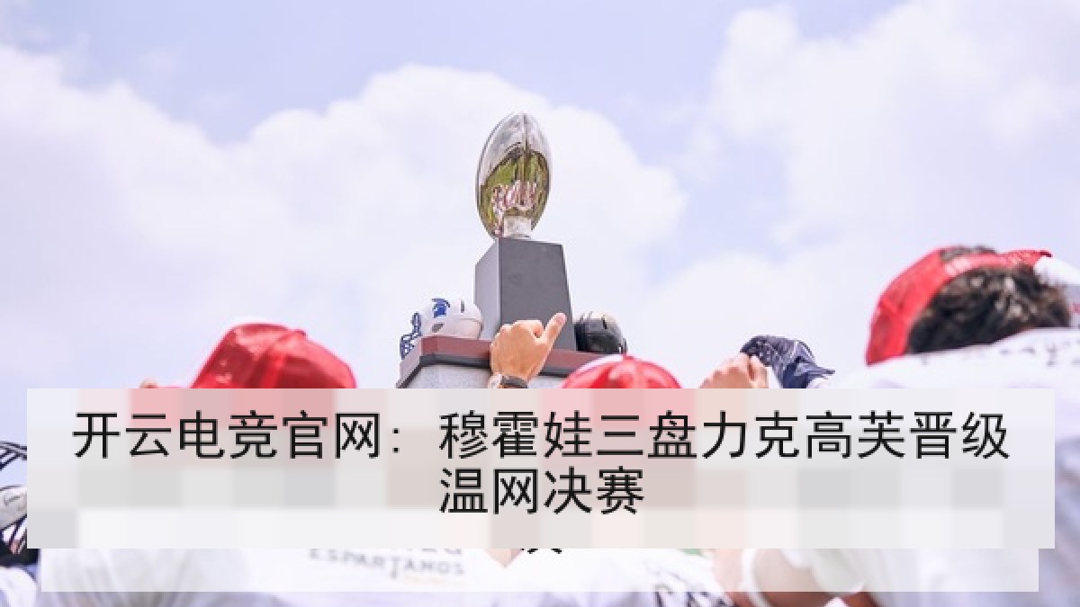 开云电竞官网: 穆霍娃三盘力克高芙晋级温网决赛 开云电竞官网: 穆霍娃三盘力克高芙晋级温网决赛