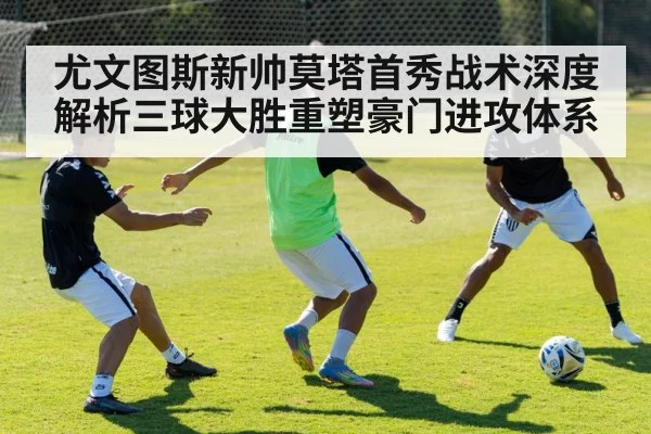 尤文图斯新帅莫塔首秀战术深度解析三球大胜重塑豪门进攻体系