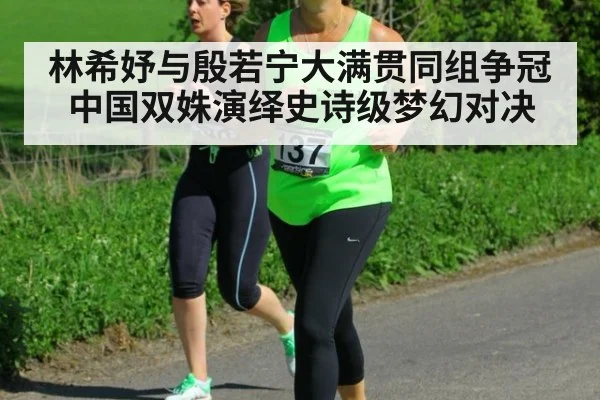 林希妤与殷若宁大满贯同组争冠 中国双姝演绎史诗级梦幻对决