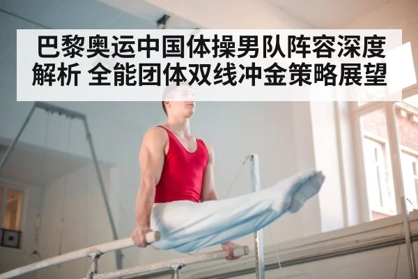 巴黎奥运中国体操男队阵容深度解析 全能团体双线冲金策略展望