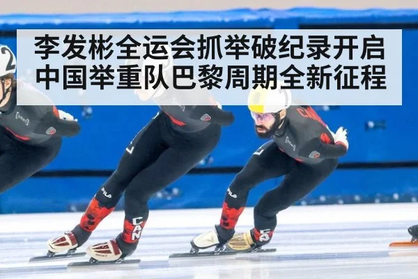 李发彬全运会抓举破纪录开启中国举重队巴黎周期全新征程