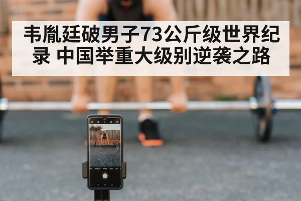 韦胤廷破男子73公斤级世界纪录 中国举重大级别逆袭之路