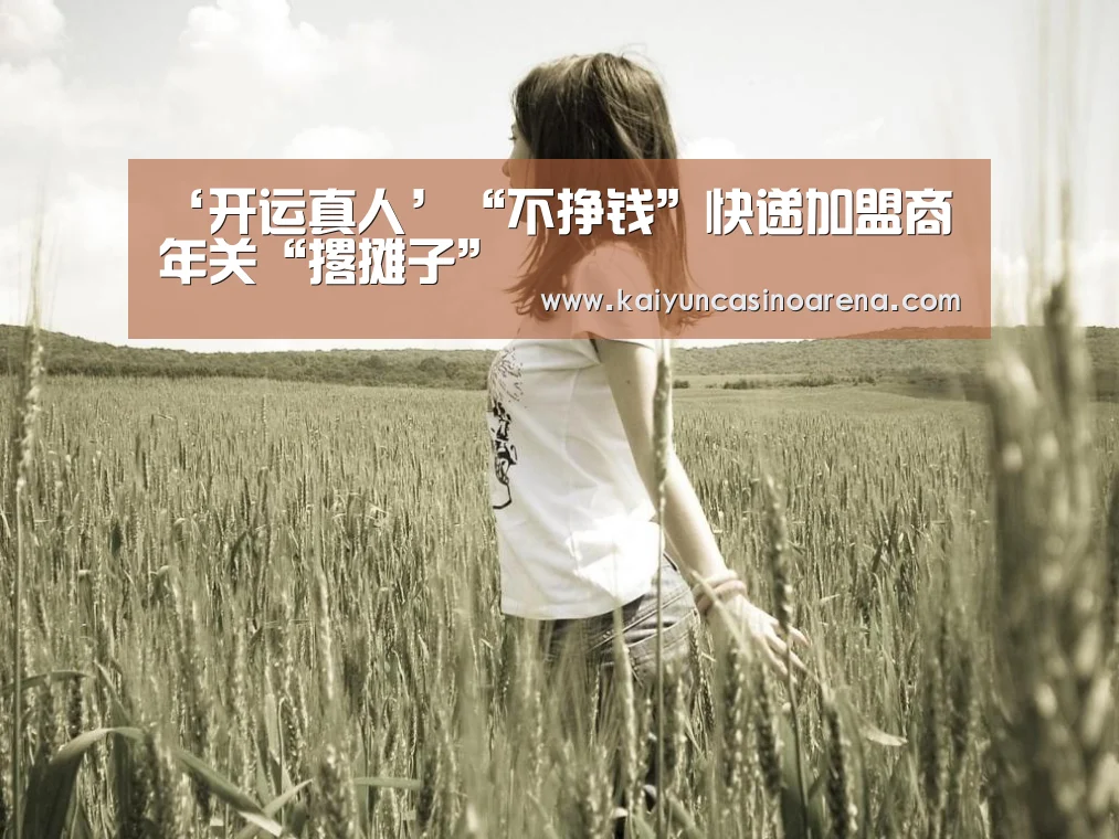 ‘开运真人’“不挣钱”快递加盟商年关“撂摊子”(图2) 开运下载