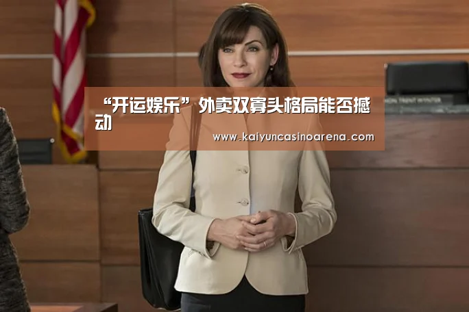 “开运娱乐”外卖双寡头格局能否撼动(图1) 开运娱乐